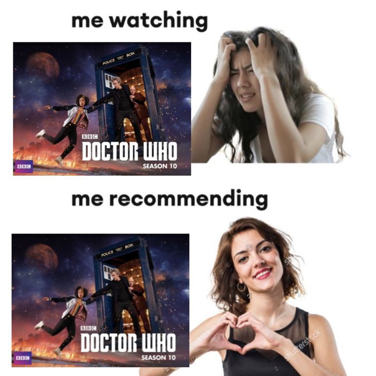 Me watching Doctor Who: head in hands, disgusted face. Me recommending Doctor Who: smiling happy, hands form heart shape.