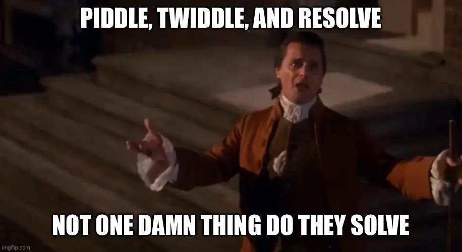 John Adam’s saying “piddle, twiddle, and resolve, not one damn thing do they solve” from the movie 1776, talking about congress.