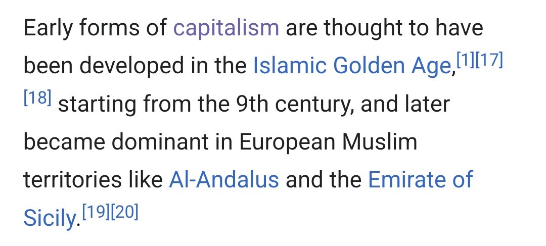 Early forms of capitalism are thought to have been developed in the Islamic Golden Age, starting from the 9th century, and later became dominant in European Muslim territories like Al-Andalus and the Emirate of Sicily.